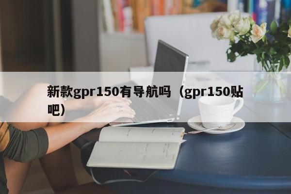 新款gpr150有导航吗（gpr150贴吧）