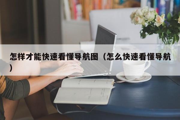 怎样才能快速看懂导航图（怎么快速看懂导航）