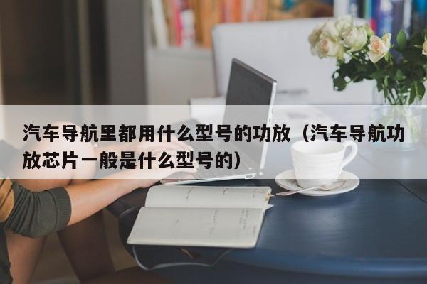 汽车导航里都用什么型号的功放（汽车导航功放芯片一般是什么型号的）