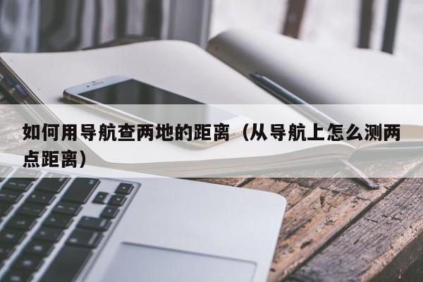 如何用导航查两地的距离（从导航上怎么测两点距离）