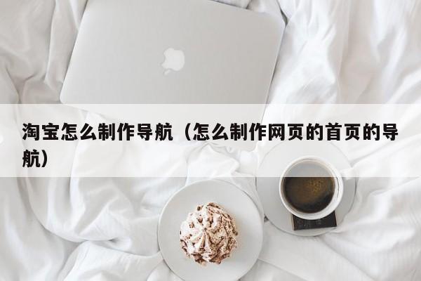 淘宝怎么制作导航（怎么制作网页的首页的导航）