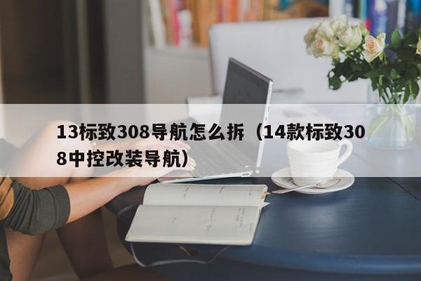 13标致308导航怎么拆（14款标致308中控改装导航）