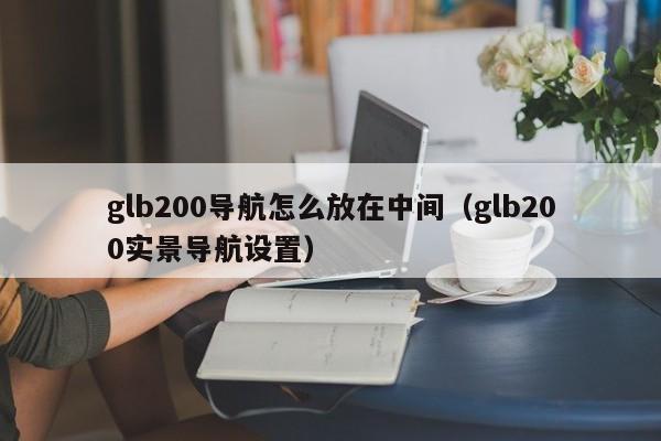 glb200导航怎么放在中间（glb200实景导航设置）