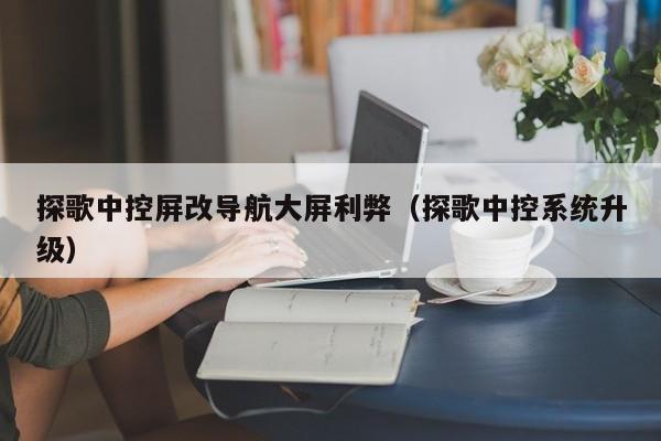 探歌中控屏改导航大屏利弊（探歌中控系统升级）