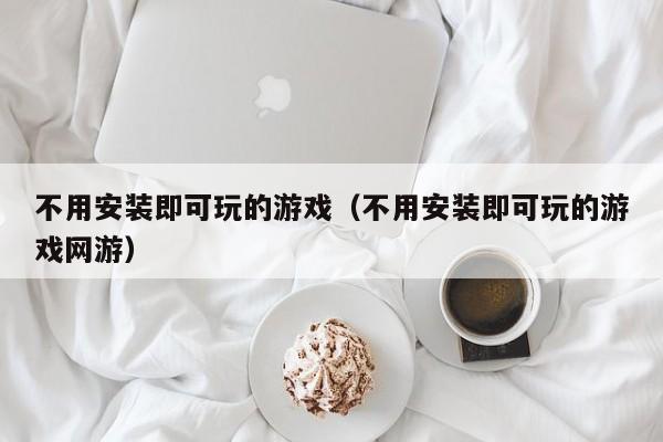 不用安装即可玩的游戏（不用安装即可玩的游戏网游）