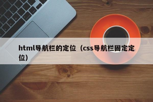 html导航栏的定位（css导航栏固定定位）