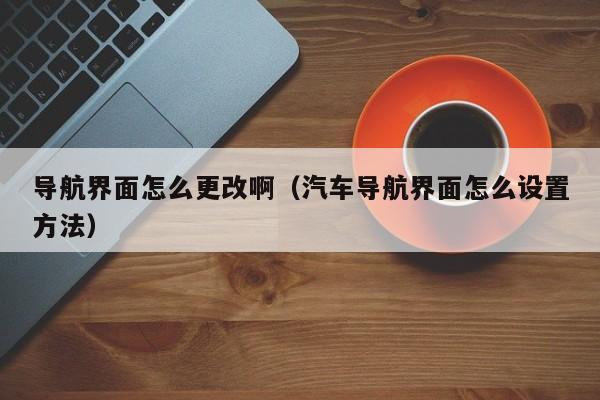 导航界面怎么更改啊（汽车导航界面怎么设置方法）