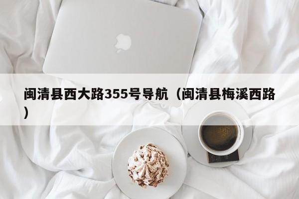 闽清县西大路355号导航（闽清县梅溪西路）