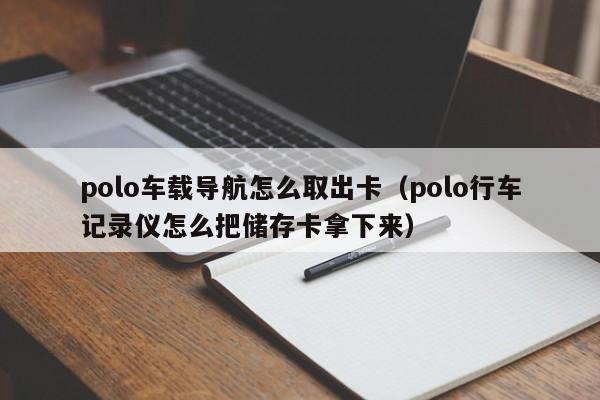 polo车载导航怎么取出卡（polo行车记录仪怎么把储存卡拿下来）