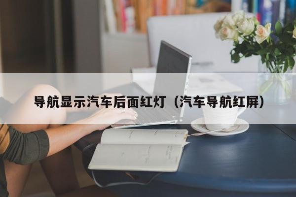 导航显示汽车后面红灯（汽车导航红屏）