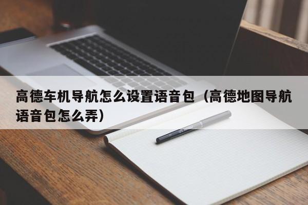 高德车机导航怎么设置语音包（高德地图导航语音包怎么弄）