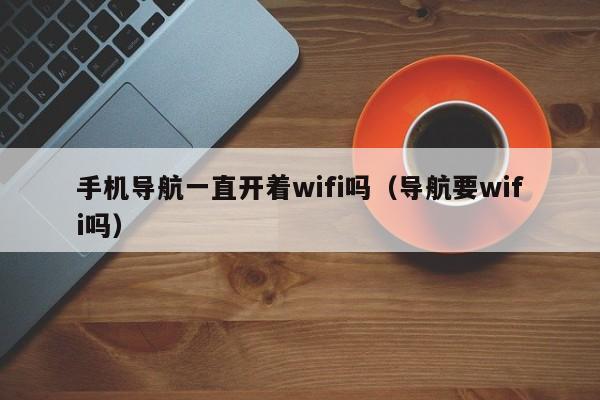 手机导航一直开着wifi吗（导航要wifi吗）