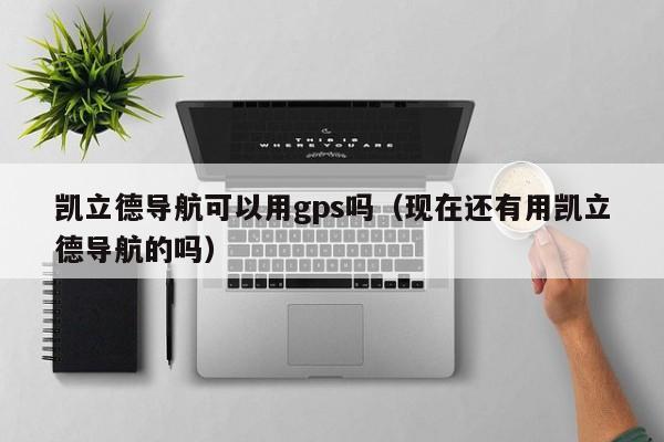 凯立德导航可以用gps吗（现在还有用凯立德导航的吗）