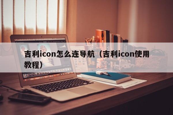 吉利icon怎么连导航（吉利icon使用教程）