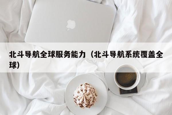 北斗导航全球服务能力（北斗导航系统覆盖全球）