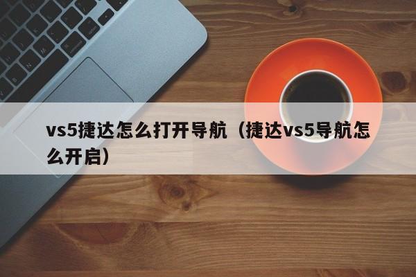 vs5捷达怎么打开导航（捷达vs5导航怎么开启）