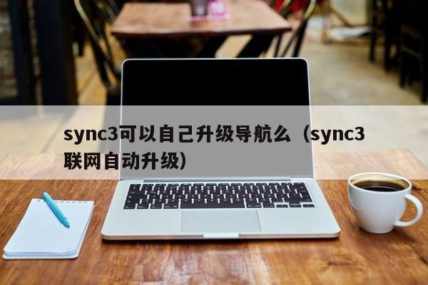 sync3可以自己升级导航么（sync3联网自动升级）