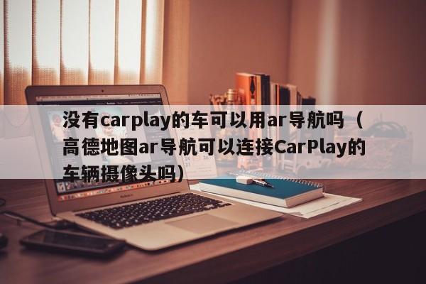 没有carplay的车可以用ar导航吗（高德地图ar导航可以连接CarPlay的车辆摄像头吗）