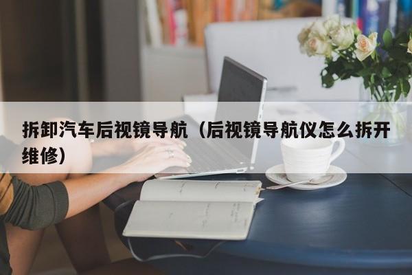 拆卸汽车后视镜导航（后视镜导航仪怎么拆开维修）