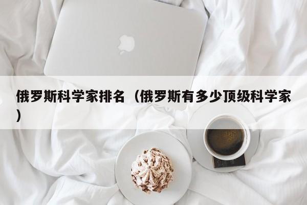 俄罗斯科学家排名（俄罗斯有多少顶级科学家）