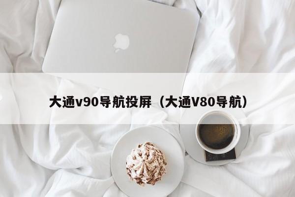 大通v90导航投屏（大通V80导航）