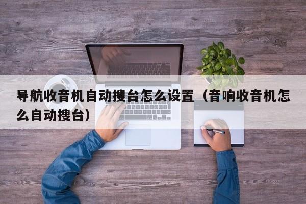 导航收音机自动搜台怎么设置（音响收音机怎么自动搜台）