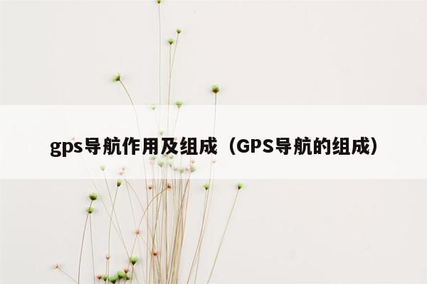 gps导航作用及组成（GPS导航的组成）