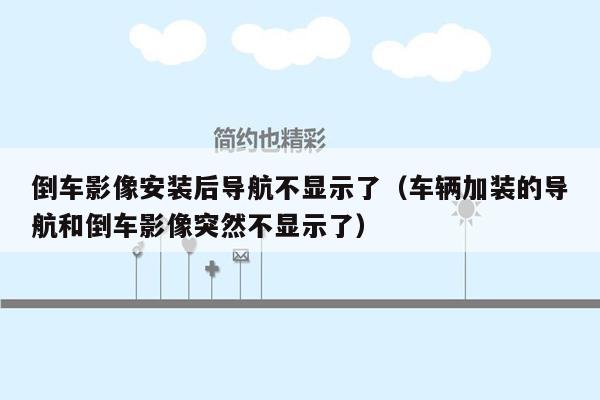 倒车影像安装后导航不显示了（车辆加装的导航和倒车影像突然不显示了）