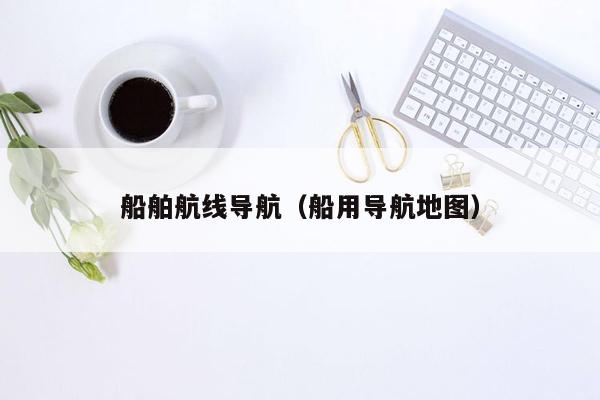 船舶航线导航（船用导航地图）