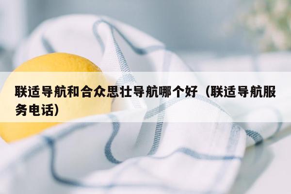 联适导航和合众思壮导航哪个好（联适导航服务电话）