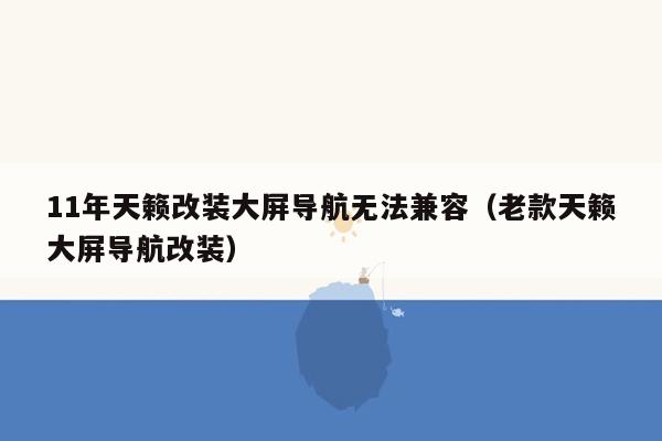 11年天籁改装大屏导航无法兼容（老款天籁大屏导航改装）