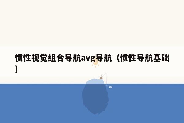 惯性视觉组合导航avg导航（惯性导航基础）