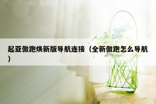 起亚傲跑焕新版导航连接（全新傲跑怎么导航）