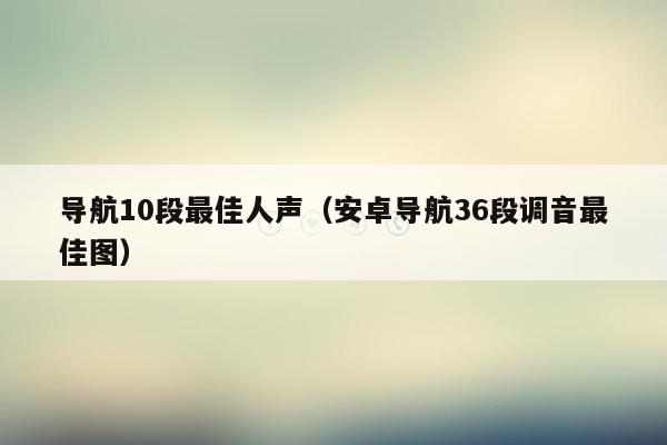 导航10段最佳人声（安卓导航36段调音最佳图）