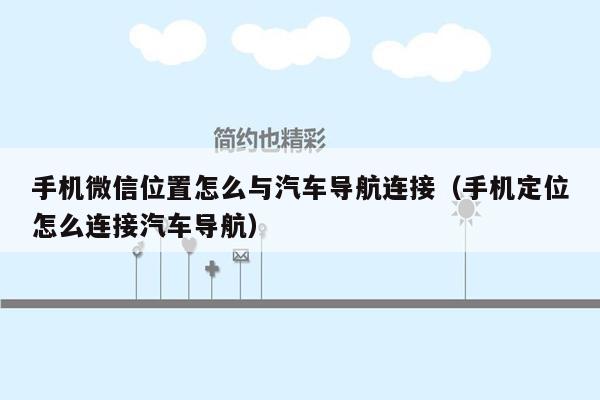 手机微信位置怎么与汽车导航连接（手机定位怎么连接汽车导航）