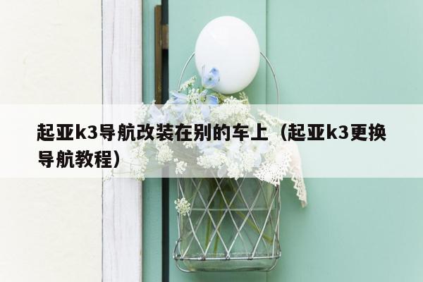 起亚k3导航改装在别的车上（起亚k3更换导航教程）