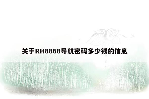 关于RH8868导航密码多少钱的信息