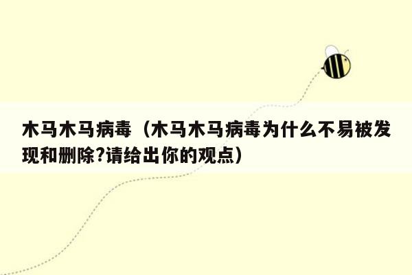 木马木马病毒（木马木马病毒为什么不易被发现和删除?请给出你的观点）