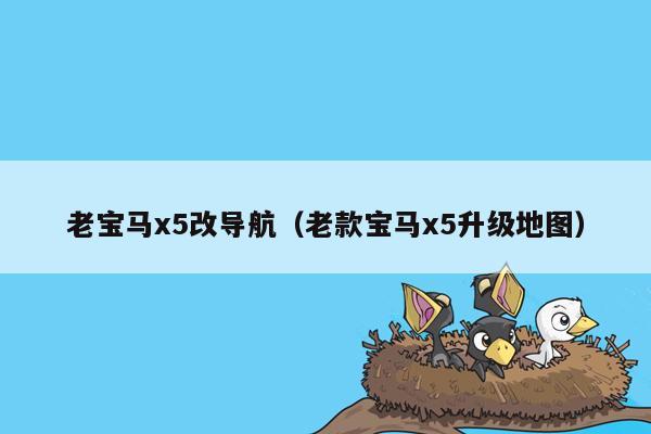 老宝马x5改导航（老款宝马x5升级地图）