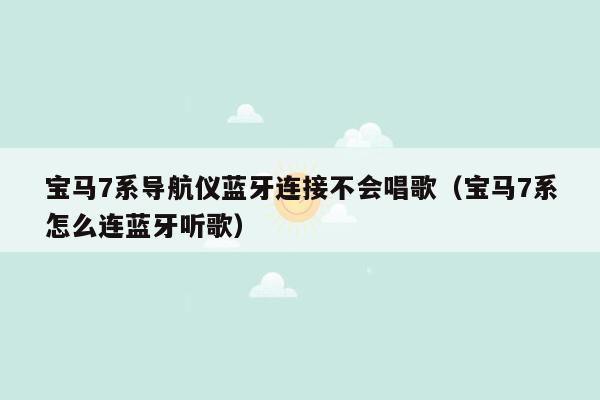 宝马7系导航仪蓝牙连接不会唱歌（宝马7系怎么连蓝牙听歌）