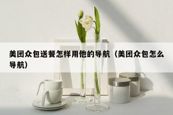 美团众包送餐怎样用他的导航（美团众包怎么导航）