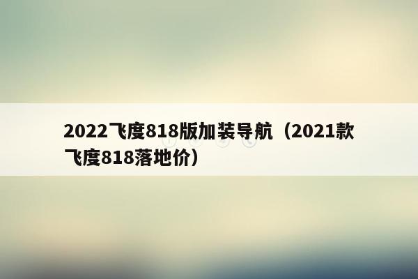 2022飞度818版加装导航（2021款飞度818落地价）