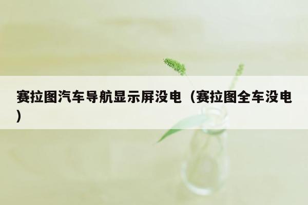 赛拉图汽车导航显示屏没电（赛拉图全车没电）