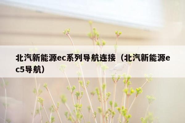 北汽新能源ec系列导航连接（北汽新能源ec5导航）