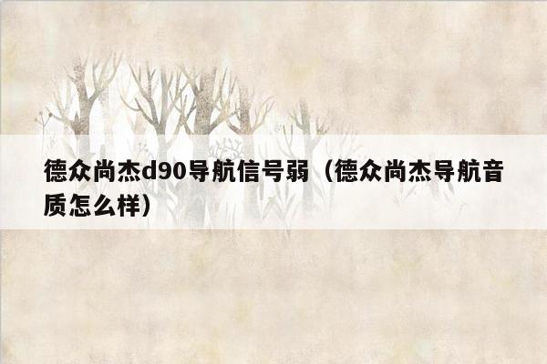 德众尚杰d90导航信号弱（德众尚杰导航音质怎么样）