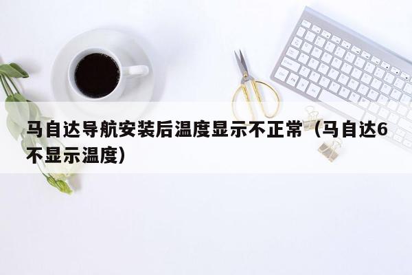 马自达导航安装后温度显示不正常（马自达6不显示温度）