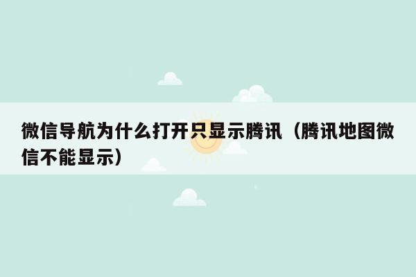 微信导航为什么打开只显示腾讯（腾讯地图微信不能显示）