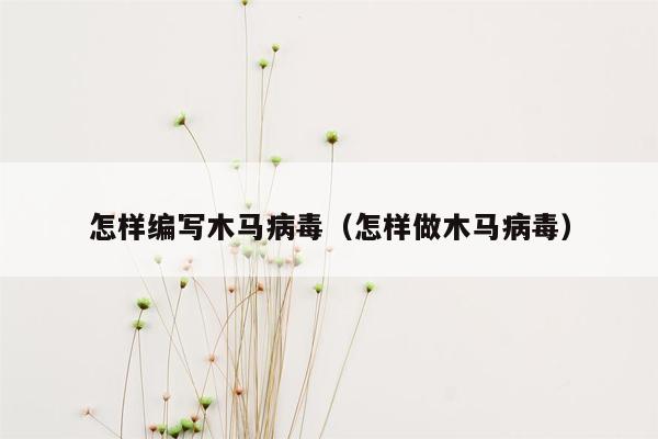 怎样编写木马病毒（怎样做木马病毒）