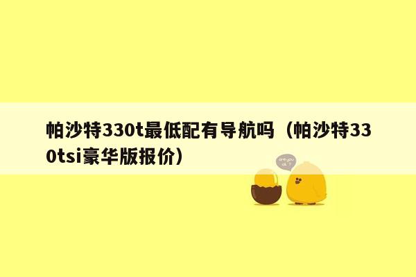 帕沙特330t最低配有导航吗（帕沙特330tsi豪华版报价）