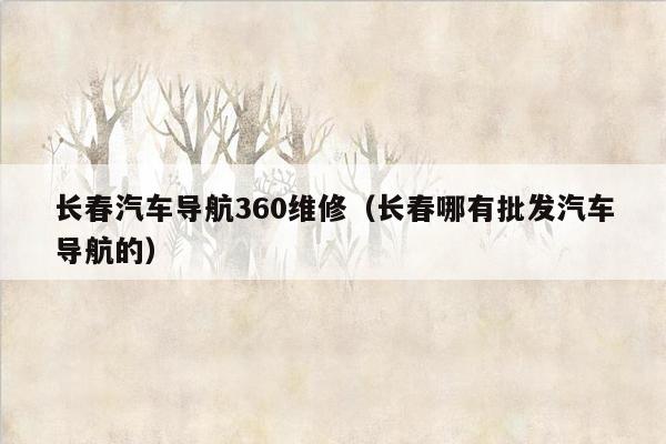 长春汽车导航360维修（长春哪有批发汽车导航的）